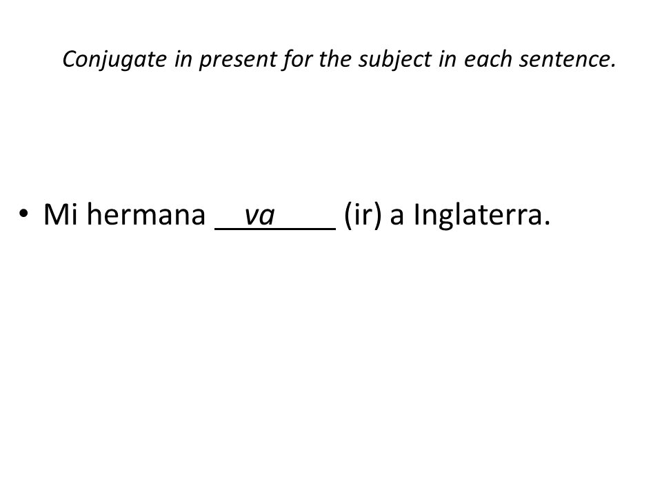 Conjugate in present for the subject in each sentence. Mi hermana va (ir) a Inglaterra.