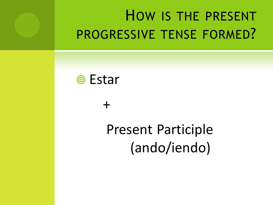 H OW IS THE PRESENT PROGRESSIVE TENSE FORMED  Estar + Present Participle (ando/iendo)