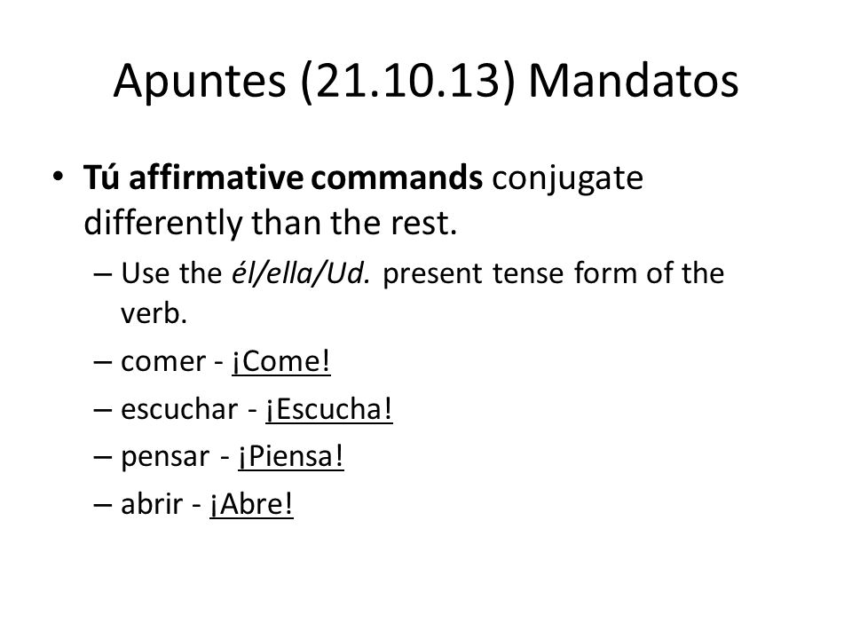 Apuntes ( ) Mandatos Tú affirmative commands conjugate differently than the rest.