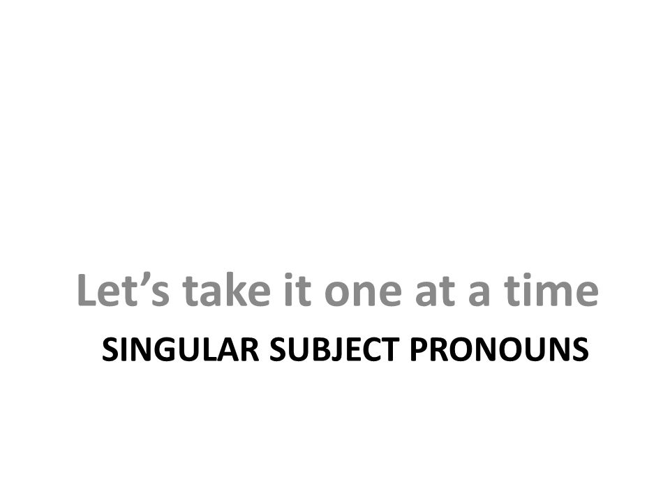 SINGULAR SUBJECT PRONOUNS Let’s take it one at a time