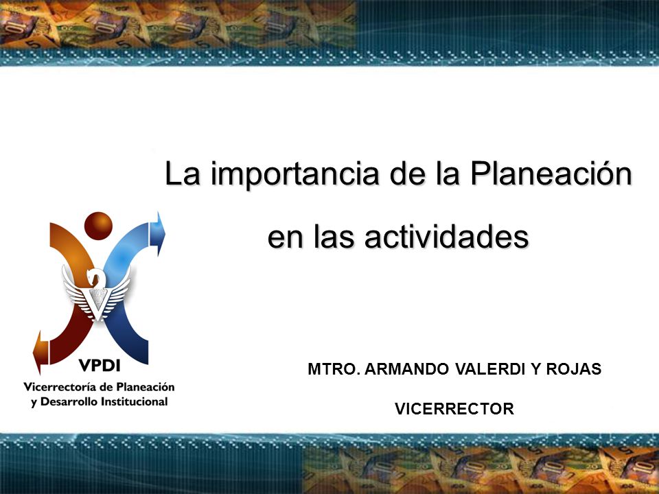 La importancia de la Planeación en las actividades MTRO. ARMANDO VALERDI Y ROJAS VICERRECTOR