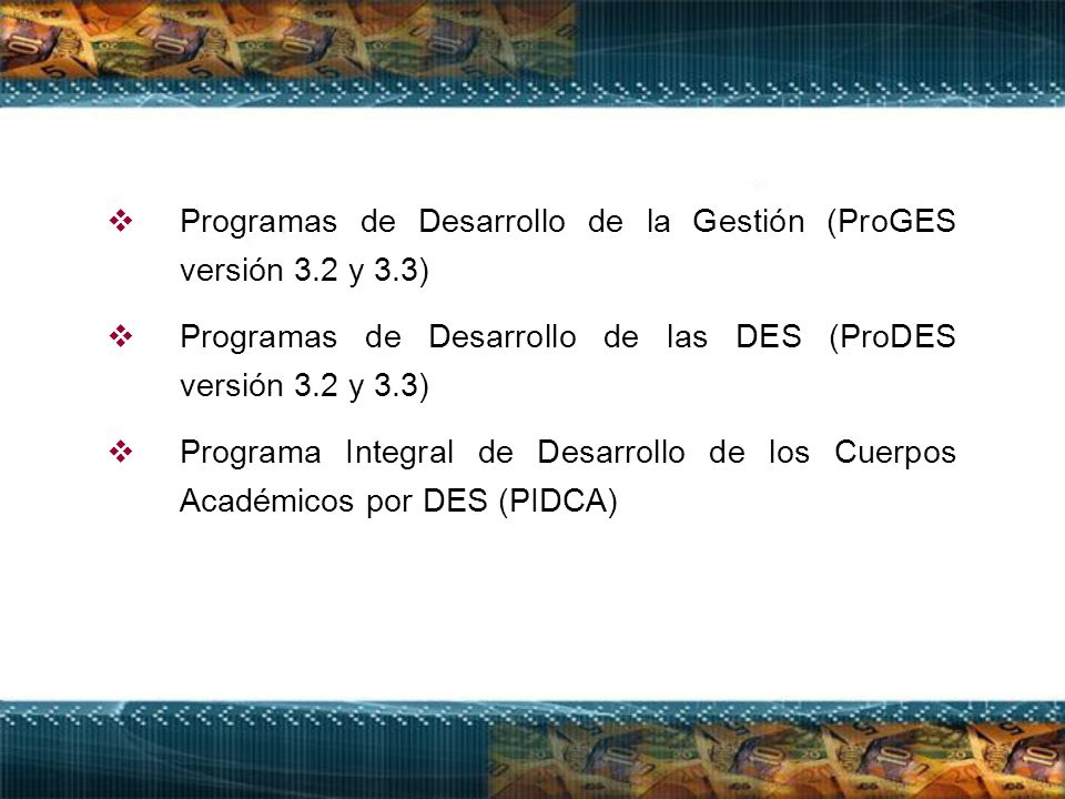 Programas de Desarrollo de la Gestión (ProGES versión 3.2 y 3.3)  Programas de Desarrollo de las DES (ProDES versión 3.2 y 3.3)  Programa Integral de Desarrollo de los Cuerpos Académicos por DES (PIDCA)
