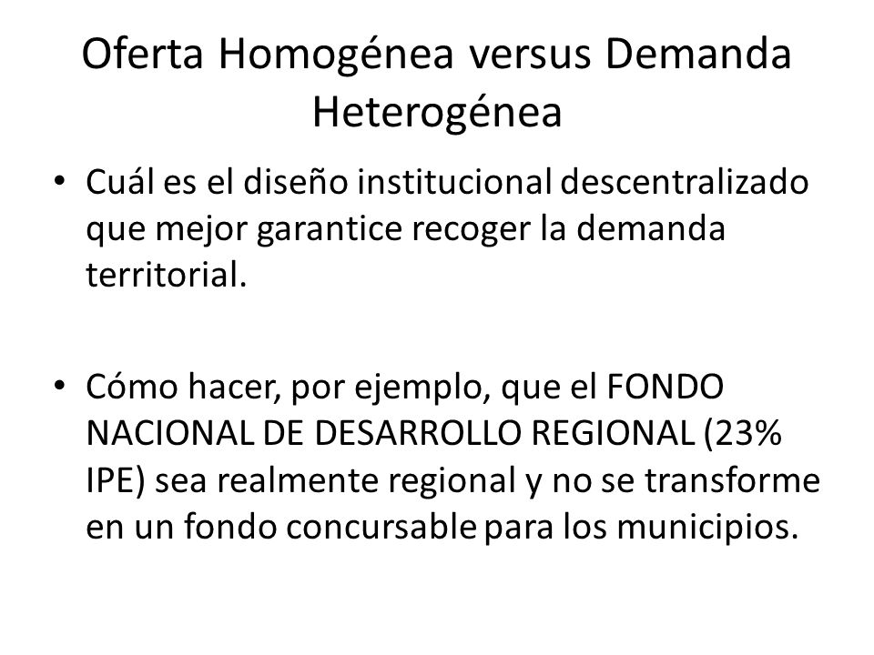 Oferta Homogénea versus Demanda Heterogénea Cuál es el diseño institucional descentralizado que mejor garantice recoger la demanda territorial.