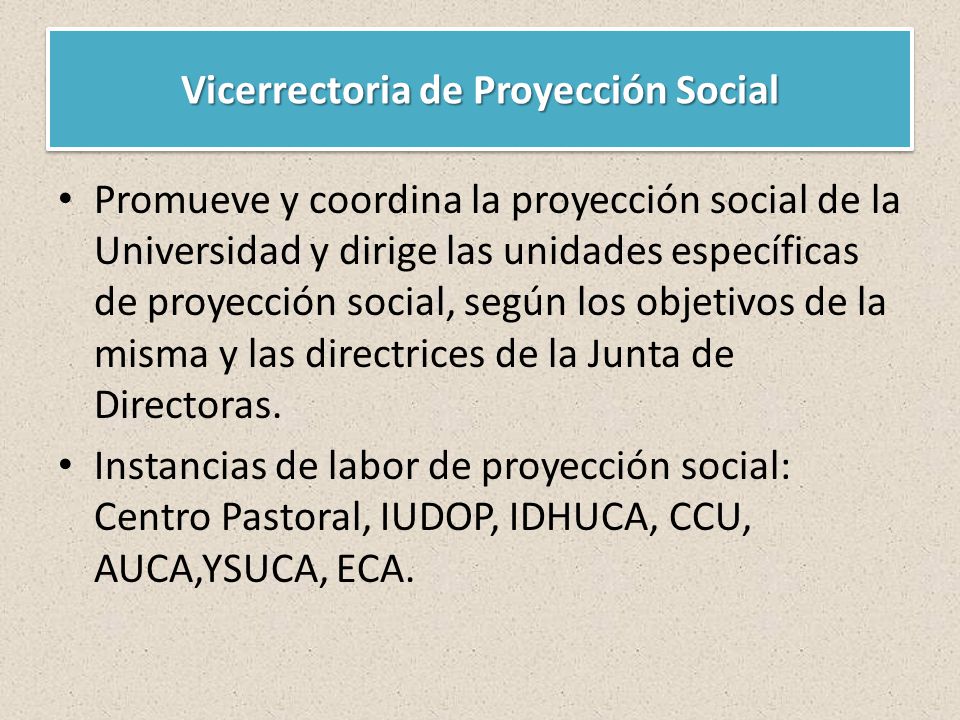 Vicerrectoria de Proyección Social Promueve y coordina la proyección social de la Universidad y dirige las unidades específicas de proyección social, según los objetivos de la misma y las directrices de la Junta de Directoras.
