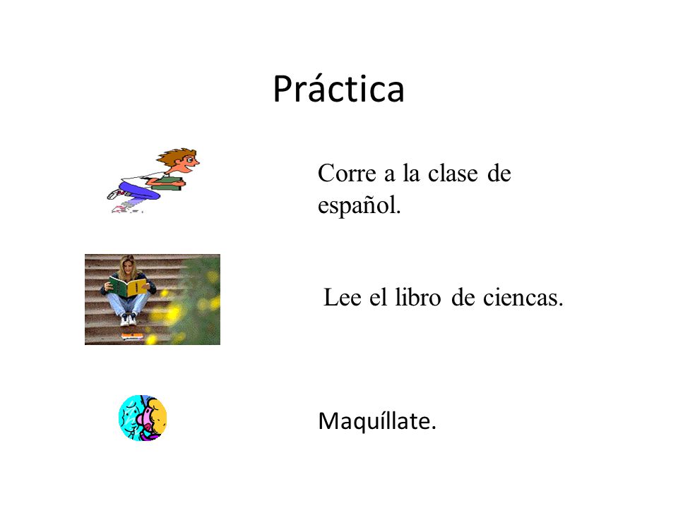Práctica Maquíllate. Lee el libro de ciencas. Corre a la clase de español.