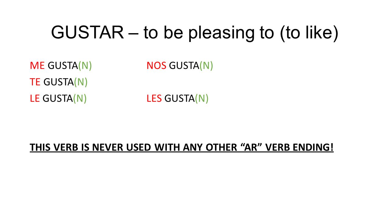GUSTAR – to be pleasing to (to like) ME GUSTA(N)NOS GUSTA(N) TE GUSTA(N) LE GUSTA(N) LES GUSTA(N) THIS VERB IS NEVER USED WITH ANY OTHER AR VERB ENDING!