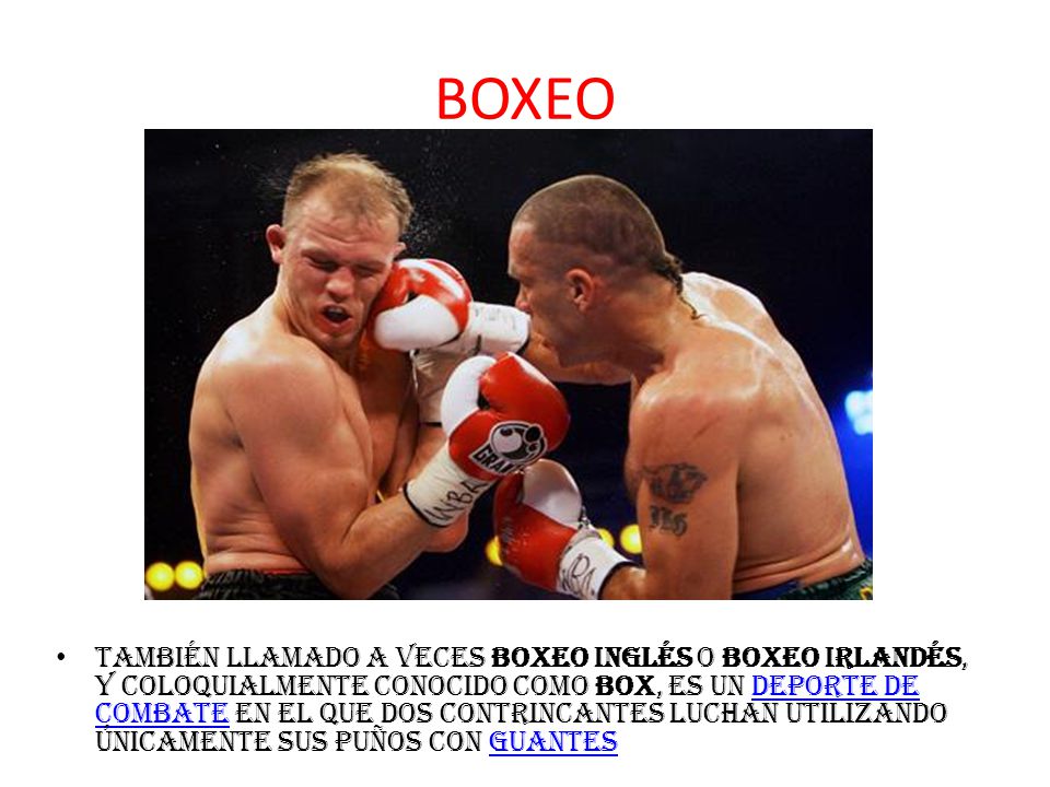 BOXEO también llamado a veces boxeo inglés o boxeo irlandés, y coloquialmente conocido como box, es un deporte de combate en el que dos contrincantes luchan utilizando únicamente sus puños con guantesdeporte de combateguantes