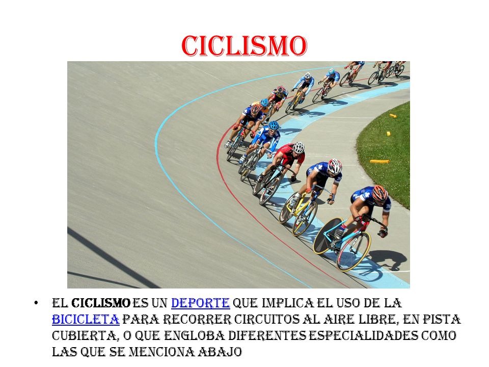 CICLISMO El ciclismo es un deporte que implica el uso de la bicicleta para recorrer circuitos al aire libre, en pista cubierta, o que engloba diferentes especialidades como las que se menciona abajodeporte bicicleta