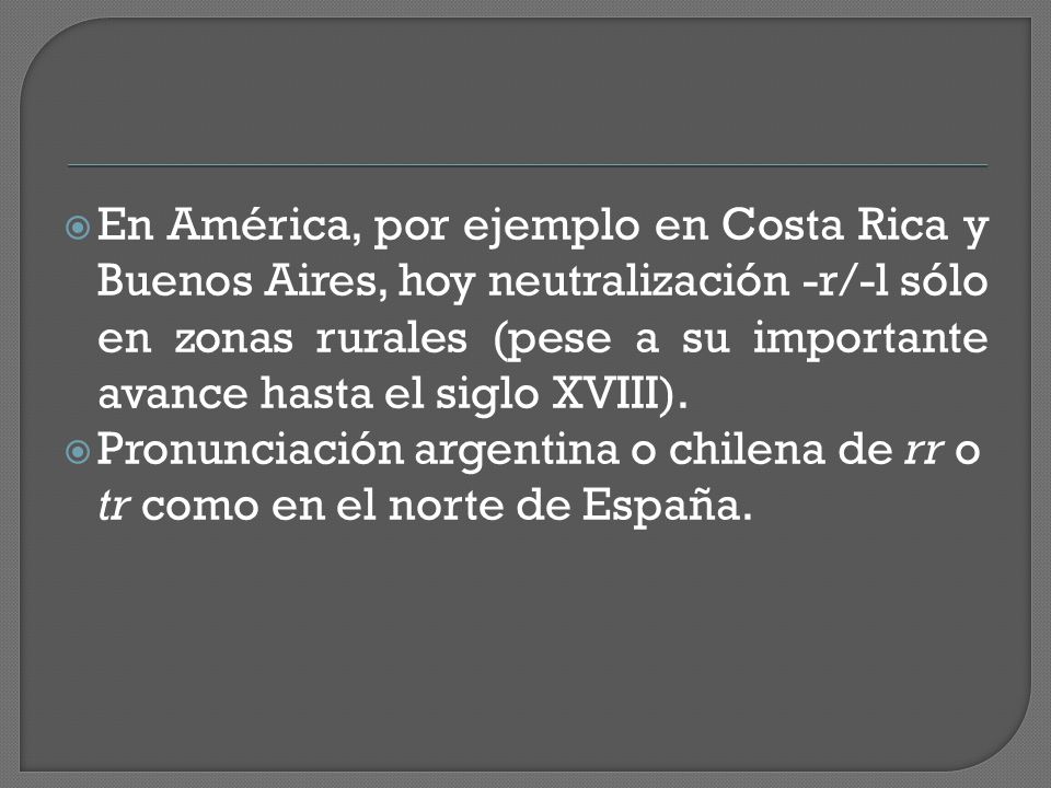  En América, por ejemplo en Costa Rica y Buenos Aires, hoy neutralización -r/-l sólo en zonas rurales (pese a su importante avance hasta el siglo XVIII).