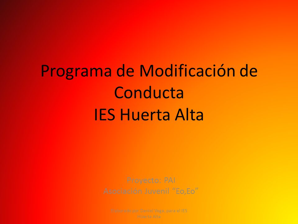 Programa de Modificación de Conducta IES Huerta Alta Proyecto: PAI Asociación Juvenil Eo,Eo Elaborado por Daniel Vega, para el IES HUerta Alta