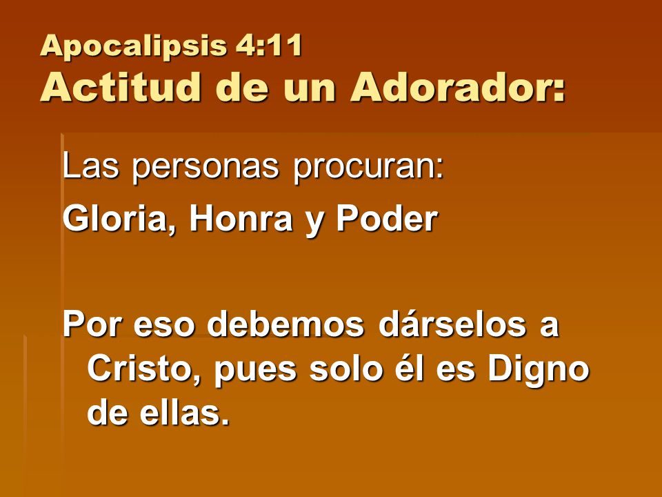 Apocalipsis 4:11 Actitud de un Adorador: Las personas procuran: Gloria, Honra y Poder Por eso debemos dárselos a Cristo, pues solo él es Digno de ellas.