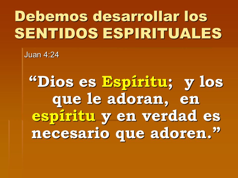 Debemos desarrollar los SENTIDOS ESPIRITUALES Juan 4:24 Dios es Espíritu; y los que le adoran, en espíritu y en verdad es necesario que adoren.