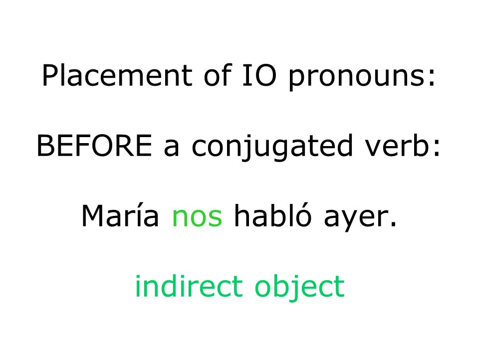 Placement of IO pronouns: BEFORE a conjugated verb: María nos habló ayer. indirect object