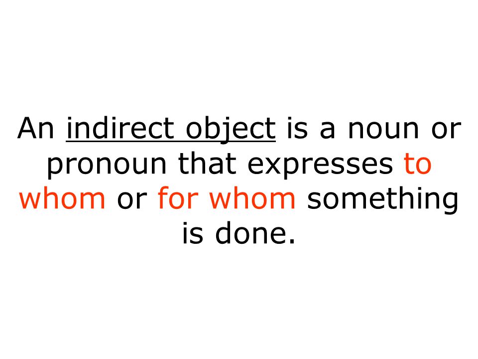 An indirect object is a noun or pronoun that expresses to whom or for whom something is done.