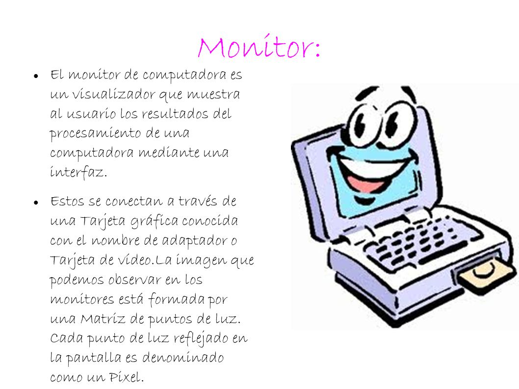 Monitor: El monitor de computadora es un visualizador que muestra al usuario los resultados del procesamiento de una computadora mediante una interfaz.