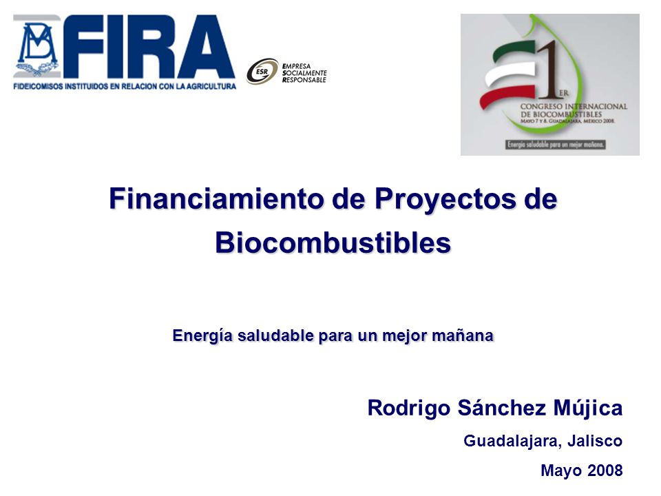 Financiamiento de Proyectos de Biocombustibles Energía saludable para un mejor mañana Rodrigo Sánchez Mújica Guadalajara, Jalisco Mayo 2008