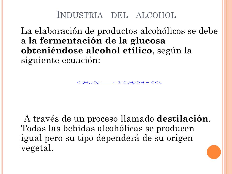 I NDUSTRIA DEL ALCOHOL La elaboración de productos alcohólicos se debe a la fermentación de la glucosa obteniéndose alcohol etílico, según la siguiente ecuación: A través de un proceso llamado destilación.