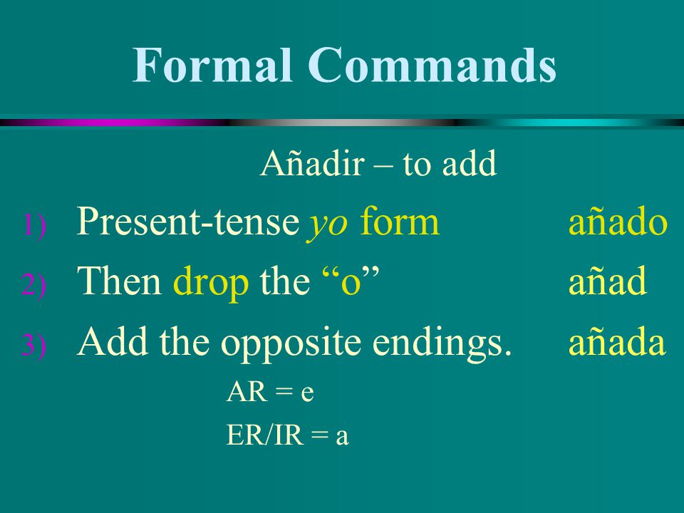 Formal Commands Añadir – to add 1) Present-tense yo form añado 2) Then drop the o añad 3) Add the opposite endings.