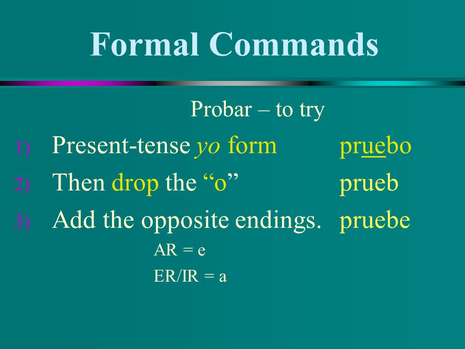 Formal Commands Probar – to try 1) Present-tense yo form pruebo 2) Then drop the o prueb 3) Add the opposite endings.