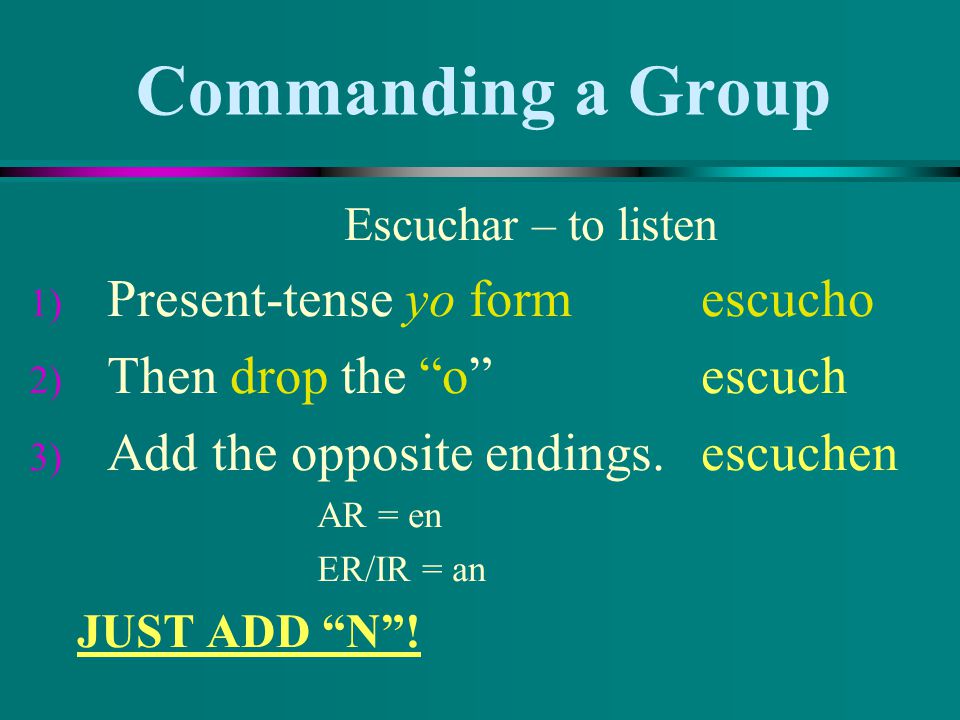 Commanding a Group Escuchar – to listen 1) Present-tense yo form escucho 2) Then drop the o escuch 3) Add the opposite endings.