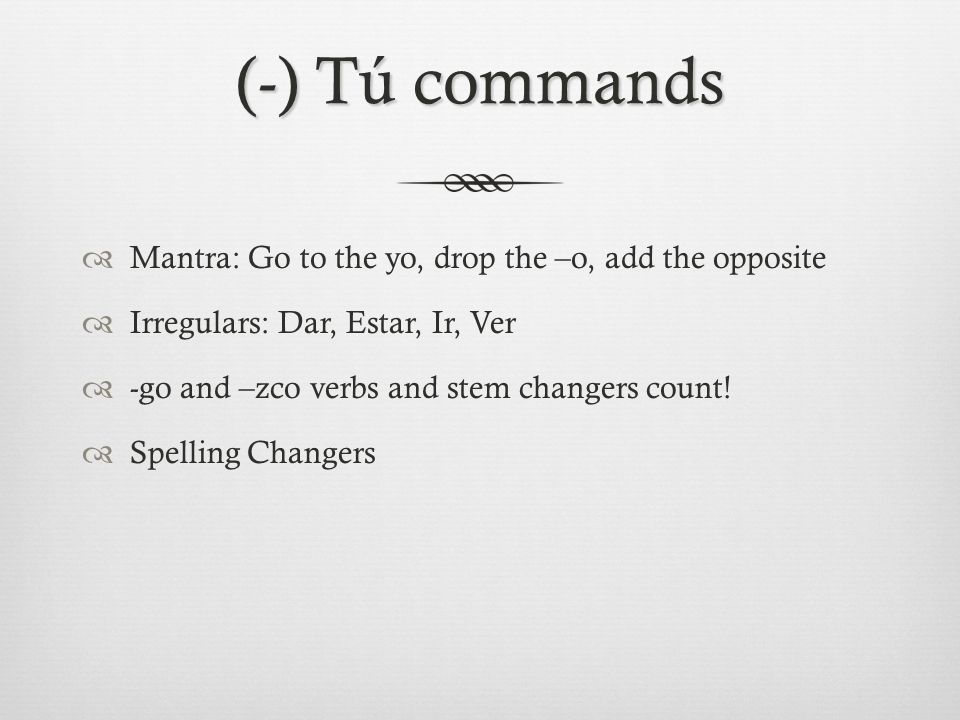 (-) Tú commands  Mantra: Go to the yo, drop the –o, add the opposite  Irregulars: Dar, Estar, Ir, Ver  -go and –zco verbs and stem changers count.