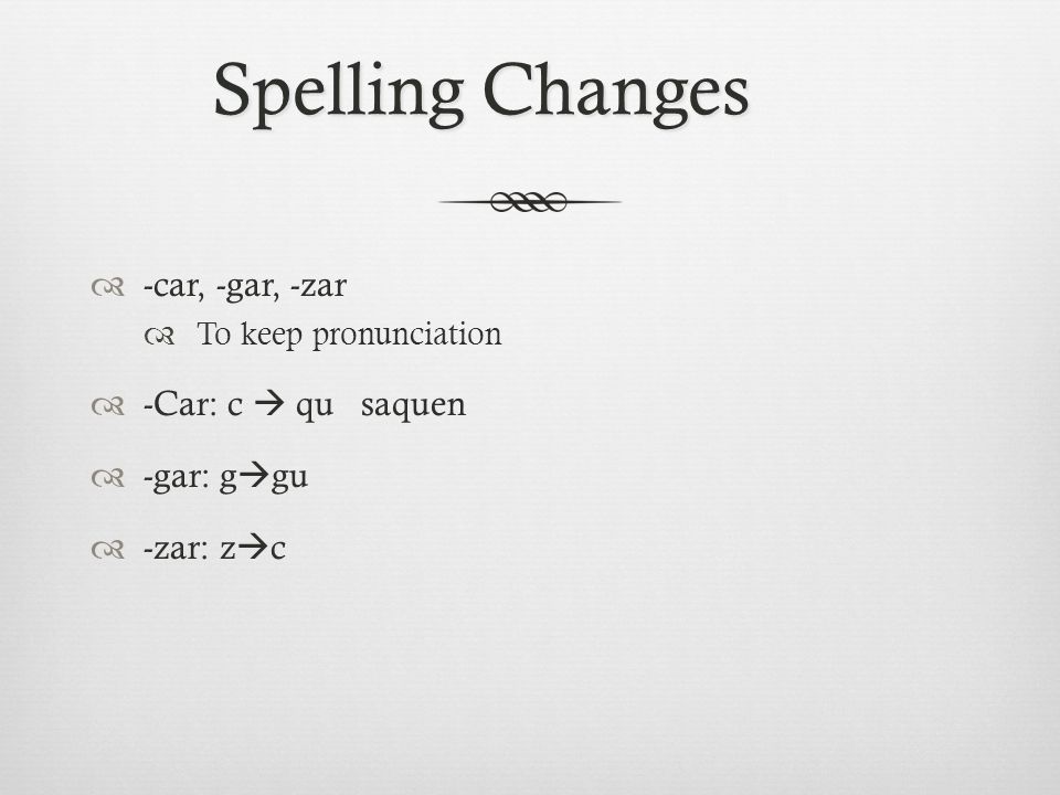 Spelling Changes  -car, -gar, -zar  To keep pronunciation  -Car: c  qu saquen  -gar: g  gu  -zar: z  c