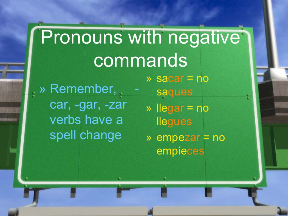Pronouns with negative commands »R»Remember, - car, -gar, -zar verbs have a spell change »sacar = no saques »llegar = no llegues »empezar = no empieces »sacar = no saques »llegar = no llegues »empezar = no empieces