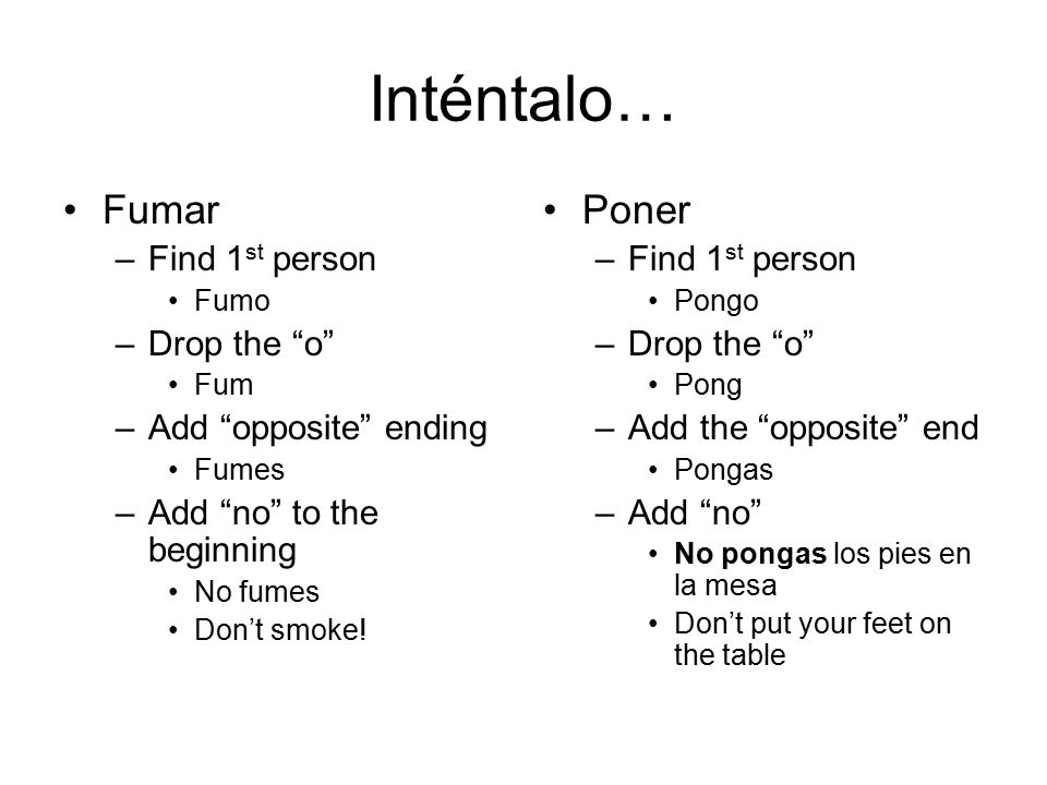 Inténtalo… Fumar –Find 1 st person Fumo –Drop the o Fum –Add opposite ending Fumes –Add no to the beginning No fumes Don’t smoke.