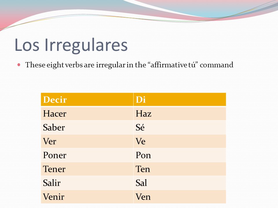 Los Irregulares These eight verbs are irregular in the affirmative tú command DecirDi HacerHaz SaberSé VerVe PonerPon TenerTen SalirSal VenirVen