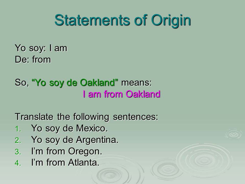 Statements of Origin Yo soy: I am De: from So, Yo soy de Oakland means: I am from Oakland Translate the following sentences: 1.