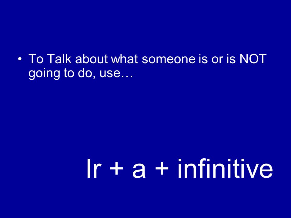 To Talk about what someone is or is NOT going to do, use… Ir + a + infinitive