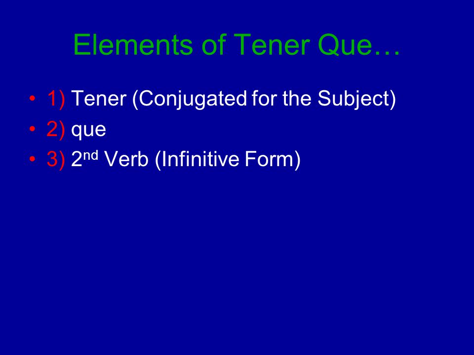 Elements of Tener Que… 1) Tener (Conjugated for the Subject) 2) que 3) 2 nd Verb (Infinitive Form)