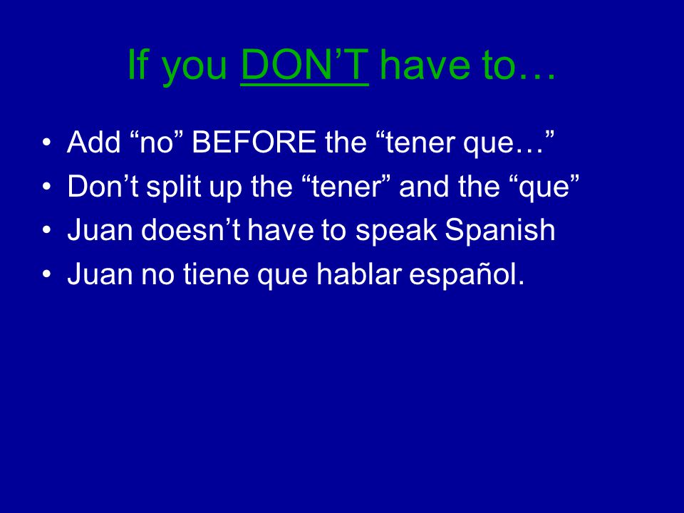 If you DON’T have to… Add no BEFORE the tener que… Don’t split up the tener and the que Juan doesn’t have to speak Spanish Juan no tiene que hablar español.