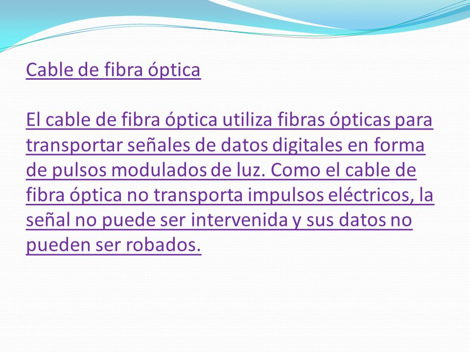 Cable de fibra óptica El cable de fibra óptica utiliza fibras ópticas para transportar señales de datos digitales en forma de pulsos modulados de luz.