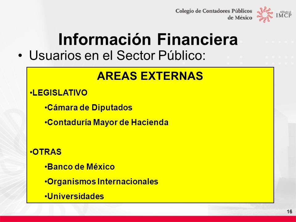 16 Información Financiera Usuarios en el Sector Público: AREAS EXTERNAS LEGISLATIVO Cámara de Diputados Contaduría Mayor de Hacienda OTRAS Banco de México Organismos Internacionales Universidades