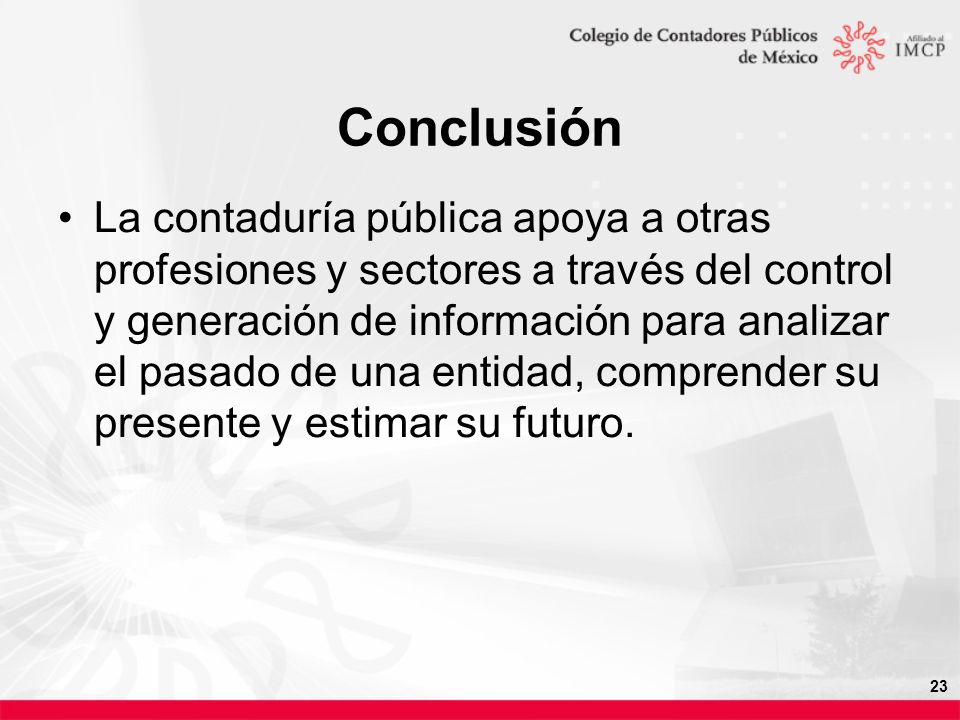 23 Conclusión La contaduría pública apoya a otras profesiones y sectores a través del control y generación de información para analizar el pasado de una entidad, comprender su presente y estimar su futuro.
