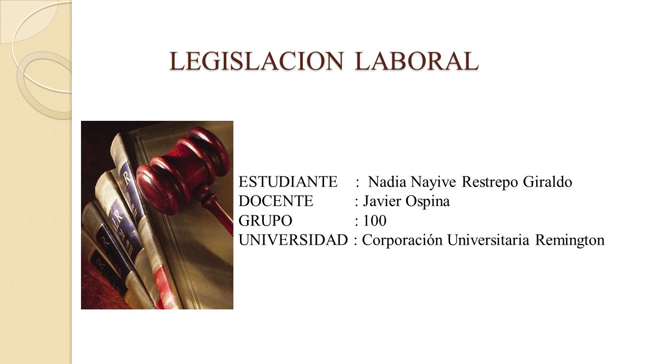 LEGISLACION LABORAL ESTUDIANTE : Nadia Nayive Restrepo Giraldo DOCENTE : Javier Ospina GRUPO : 100 UNIVERSIDAD : Corporación Universitaria Remington