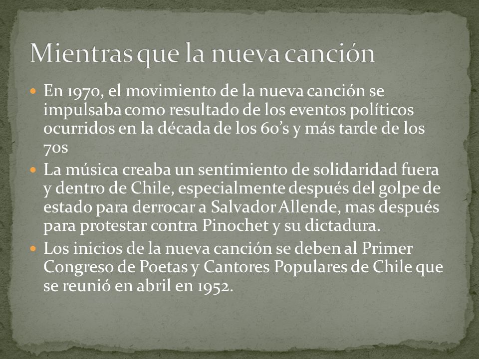 En 1970, el movimiento de la nueva canción se impulsaba como resultado de los eventos políticos ocurridos en la década de los 60’s y más tarde de los 70s La música creaba un sentimiento de solidaridad fuera y dentro de Chile, especialmente después del golpe de estado para derrocar a Salvador Allende, mas después para protestar contra Pinochet y su dictadura.