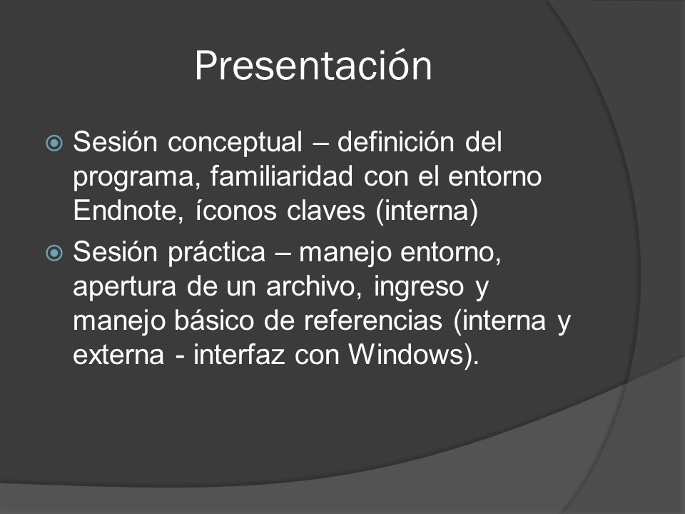 Presentación  Sesión conceptual – definición del programa, familiaridad con el entorno Endnote, íconos claves (interna)  Sesión práctica – manejo entorno, apertura de un archivo, ingreso y manejo básico de referencias (interna y externa - interfaz con Windows).