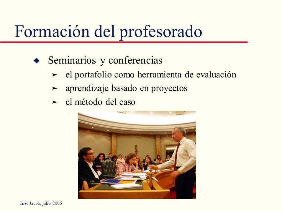 Inés Jacob, julio 2006 Formación del profesorado u Seminarios y conferencias ä el portafolio como herramienta de evaluación ä aprendizaje basado en proyectos ä el método del caso