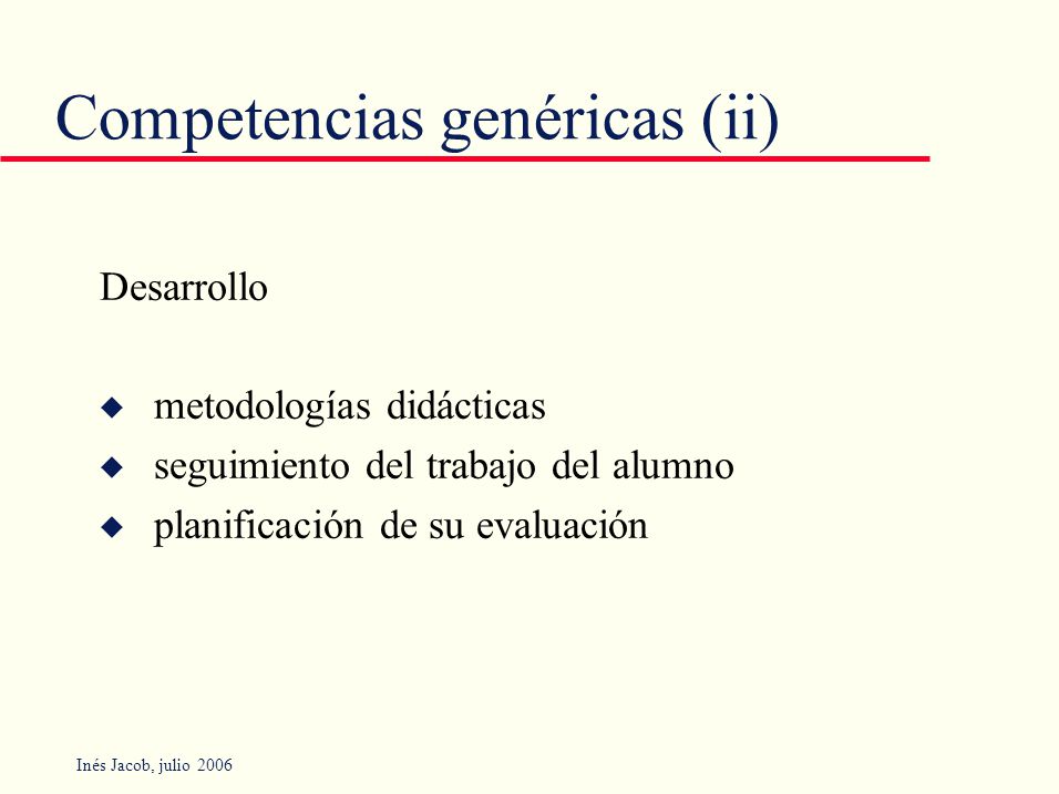 Inés Jacob, julio 2006 Competencias genéricas (ii) Desarrollo u metodologías didácticas u seguimiento del trabajo del alumno u planificación de su evaluación