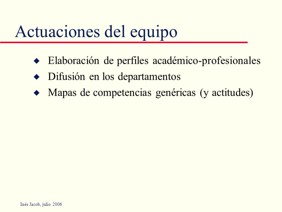 Inés Jacob, julio 2006 Actuaciones del equipo u Elaboración de perfiles académico-profesionales u Difusión en los departamentos u Mapas de competencias genéricas (y actitudes)