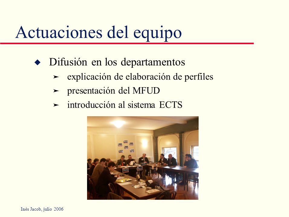 Inés Jacob, julio 2006 Actuaciones del equipo u Difusión en los departamentos ä explicación de elaboración de perfiles ä presentación del MFUD ä introducción al sistema ECTS