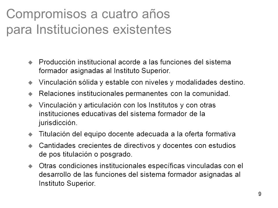 9 Compromisos a cuatro años para Instituciones existentes  Producción institucional acorde a las funciones del sistema formador asignadas al Instituto Superior.