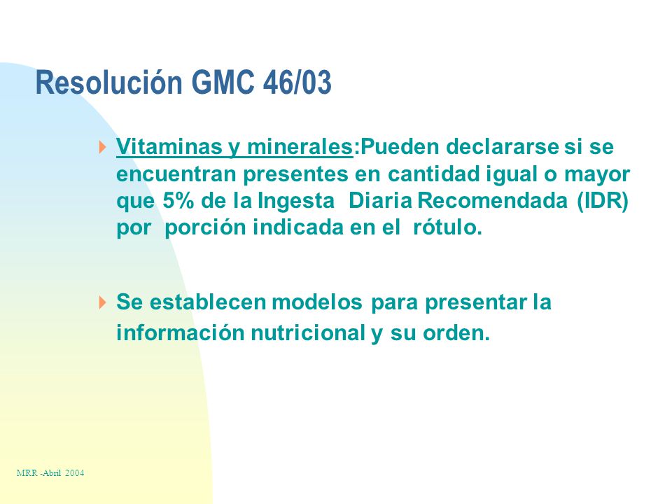 Resolución GMC 46/03  Vitaminas y minerales:Pueden declararse si se encuentran presentes en cantidad igual o mayor que 5% de la Ingesta Diaria Recomendada (IDR) por porción indicada en el rótulo.