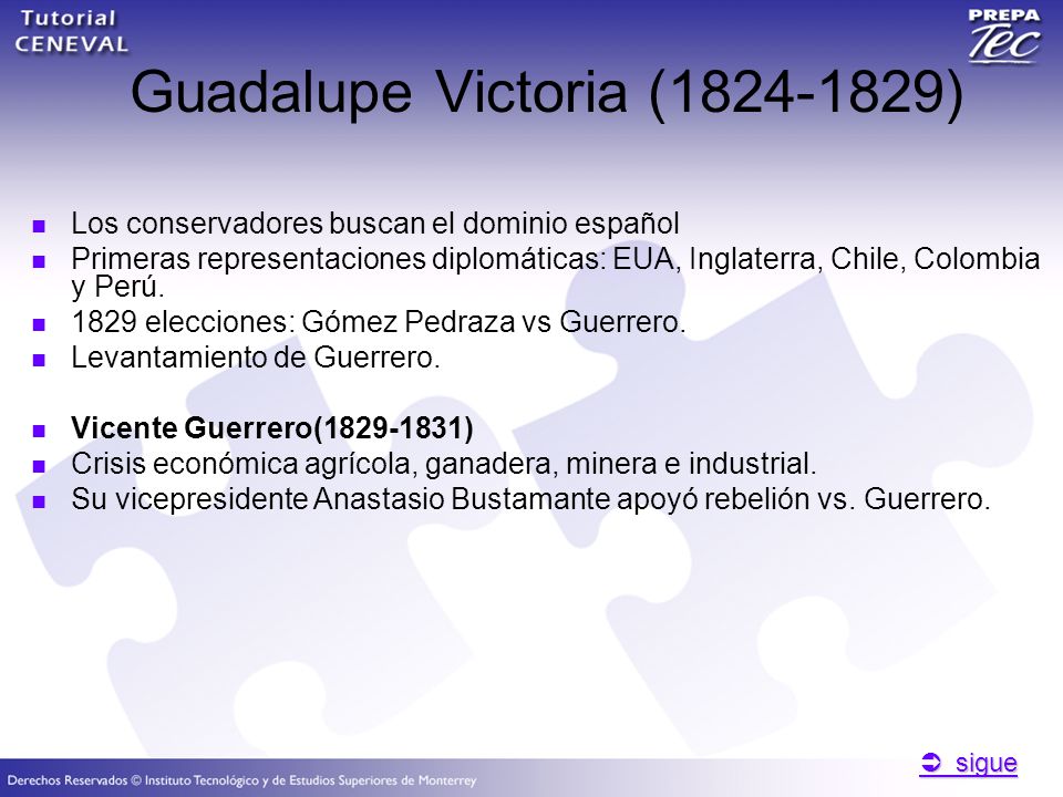  sigue  sigue Guadalupe Victoria ( ) Los conservadores buscan el dominio español Primeras representaciones diplomáticas: EUA, Inglaterra, Chile, Colombia y Perú.