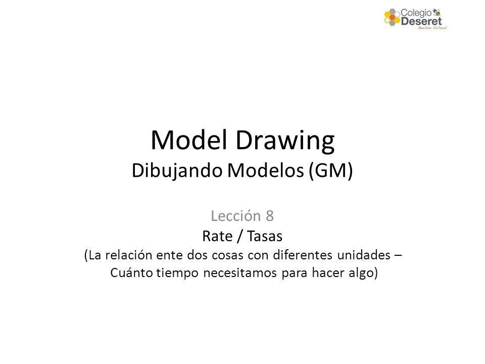 Model Drawing Dibujando Modelos (GM) Lección 8 Rate / Tasas (La relación ente dos cosas con diferentes unidades – Cuánto tiempo necesitamos para hacer algo)