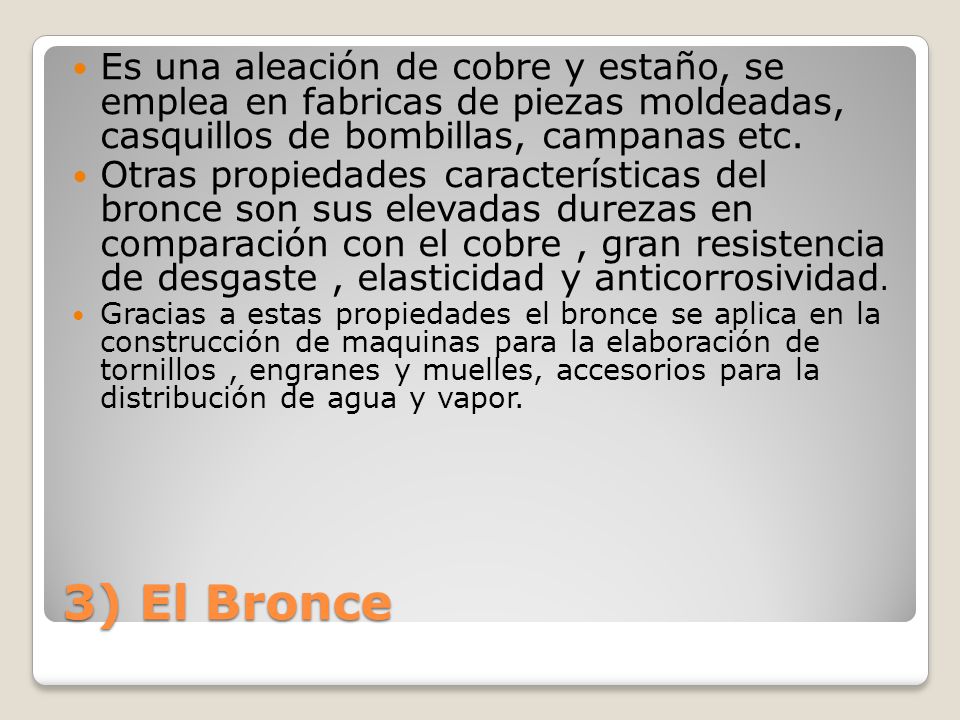 3) El Bronce Es una aleación de cobre y estaño, se emplea en fabricas de piezas moldeadas, casquillos de bombillas, campanas etc.