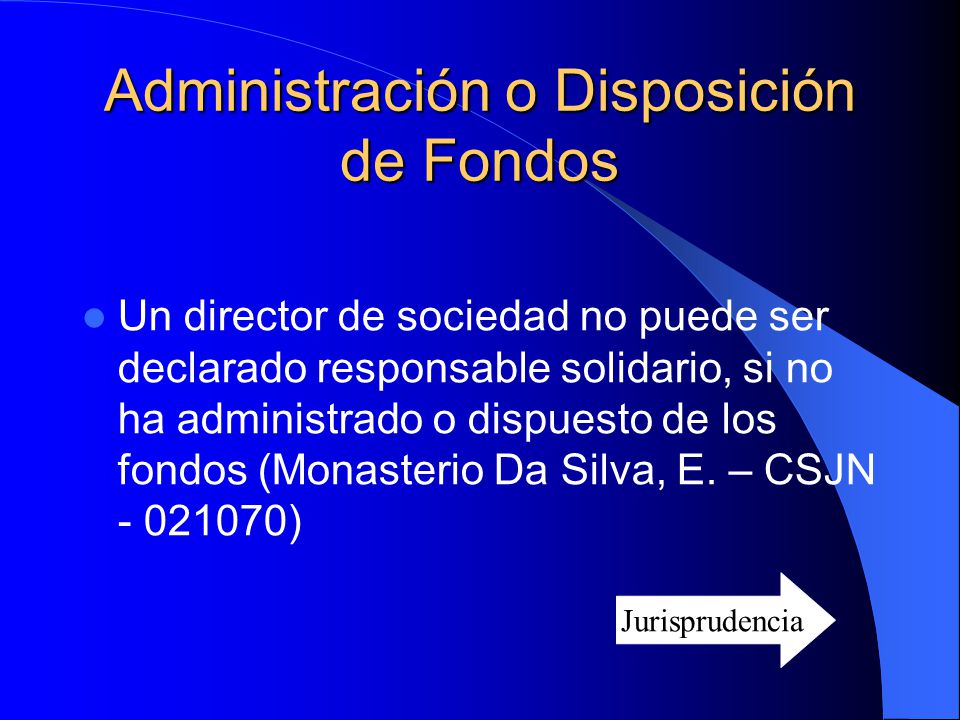 Administración o Disposición de Fondos Un director de sociedad no puede ser declarado responsable solidario, si no ha administrado o dispuesto de los fondos (Monasterio Da Silva, E.