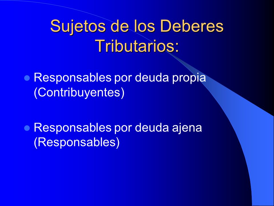 Sujetos de los Deberes Tributarios: Responsables por deuda propia (Contribuyentes) Responsables por deuda ajena (Responsables)
